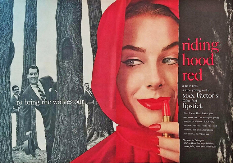 Capitalists use come-hither images to convince women that buying “the right things” can help them beat out rivals in the dog-eat-dog market for happiness, security and a mate. Ad says: “Wear Riding Hood Red at your own sweet risk ... we warn you, you’re going to be followed!” It’s a risk wearing this “tantalizing invitation.” 